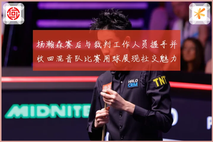 杨瀚森赛后与裁判工作人员握手并收回混音队比赛用球展现社交魅力专题观察：最新赛事动态与深度分析
