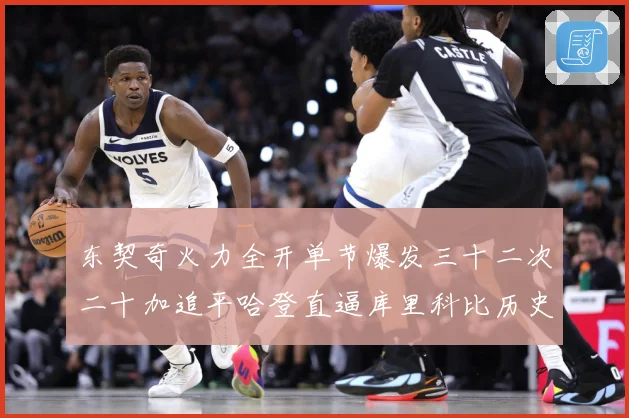 东契奇火力全开单节爆发三十二次二十加追平哈登直逼库里科比历史成长观察：最新赛事动态与深度分析
