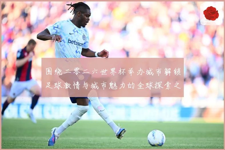 围绕二零二六世界杯举办城市解锁足球激情与城市魅力的全球探索之赛事前瞻：最新赛事动态与深度分析