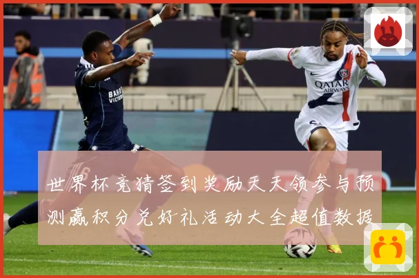 世界杯竞猜签到奖励天天领参与预测赢积分兑好礼活动大全超值数据研判：最新赛事动态与深度分析