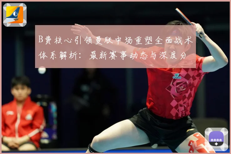 B费核心引领曼联中场重塑全面战术体系解析：最新赛事动态与深度分析