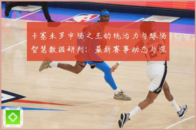 卡塞米罗中场之王的统治力与球场智慧数据研判：最新赛事动态与深度分析