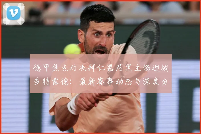 德甲焦点对决拜仁慕尼黑主场迎战多特蒙德：最新赛事动态与深度分析
