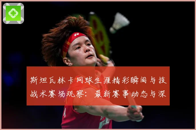 斯坦瓦林卡网球生涯精彩瞬间与技战术赛场观察：最新赛事动态与深度分析