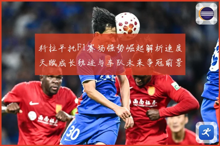 科拉平托F1赛场强势崛起解析速度天赋成长轨迹与车队未来争冠前景展望解析：最新赛事动态与深度分析