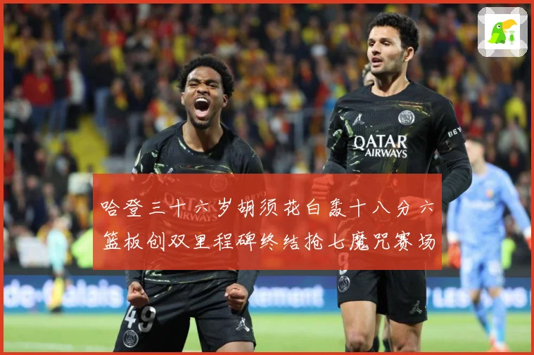 哈登三十六岁胡须花白轰十八分六篮板创双里程碑终结抢七魔咒赛场复盘：最新赛事动态与深度分析