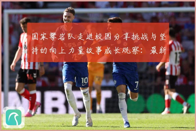 国家攀岩队走进校园分享挑战与坚持的向上力量故事成长观察：最新赛事动态与深度分析