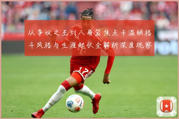 从争议之王到八角笼焦点卡温顿格斗风格与生涯起伏全解析深度观察解析：最新赛事动态与深度分析