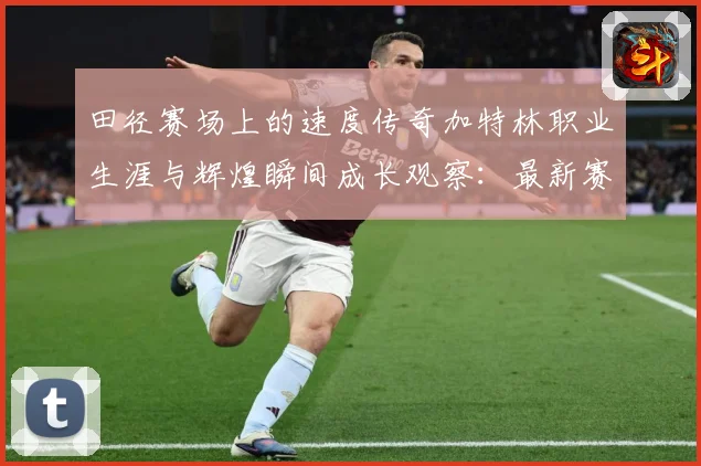 田径赛场上的速度传奇加特林职业生涯与辉煌瞬间成长观察：最新赛事动态与深度分析
