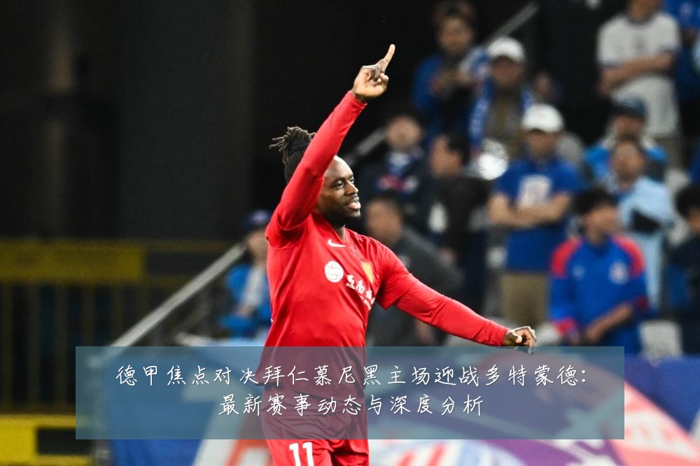 德甲焦点对决拜仁慕尼黑主场迎战多特蒙德：最新赛事动态与深度分析