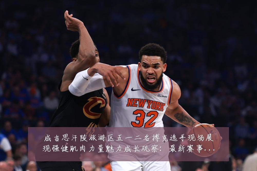 成吉思汗陵旅游区五一二名搏克选手现场展现强健肌肉力量魅力成长观察:最新赛事动态与深度分析