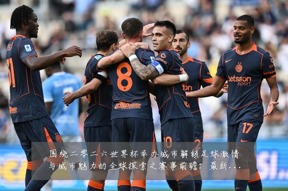 围绕二零二六世界杯举办城市解锁足球激情与城市魅力的全球探索之赛事前瞻：最新赛事动态与深度分析