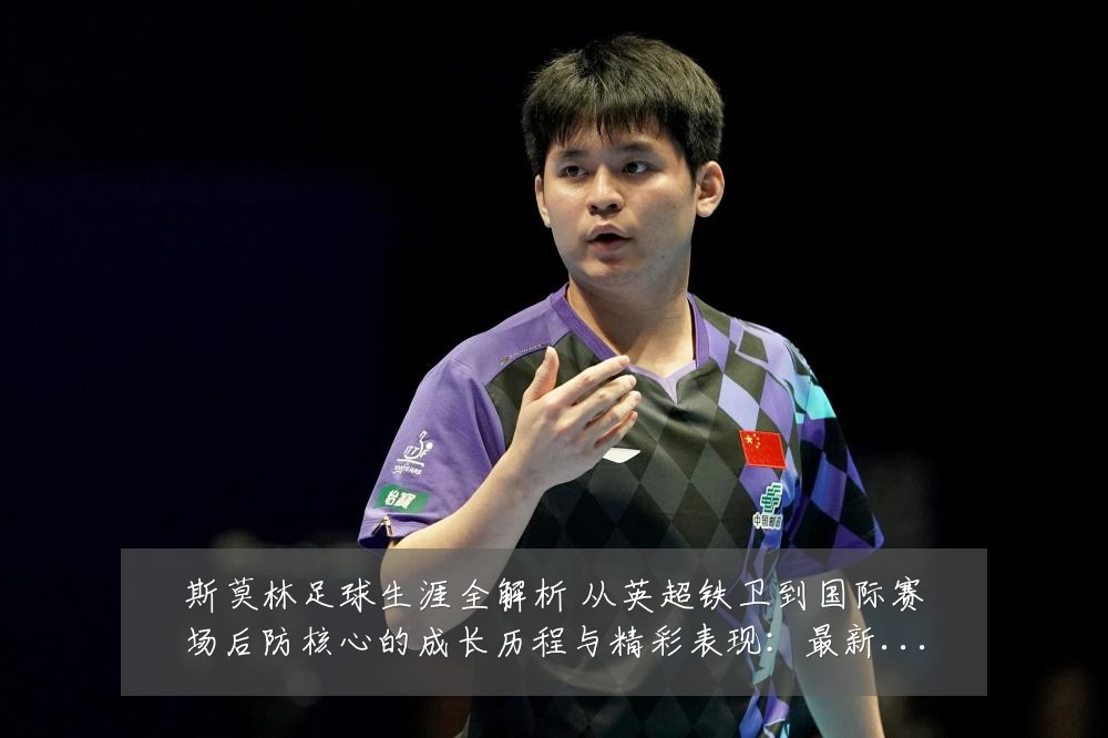 斯莫林足球生涯全解析 从英超铁卫到国际赛场后防核心的成长历程与精彩表现:最新赛事动态与深度分析