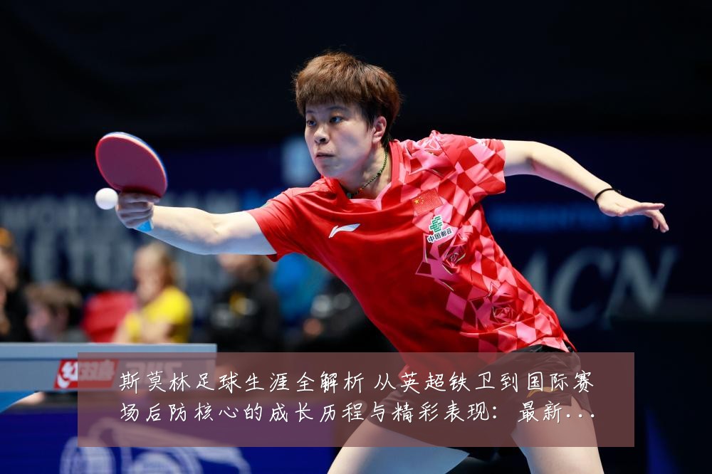 斯莫林足球生涯全解析 从英超铁卫到国际赛场后防核心的成长历程与精彩表现:最新赛事动态与深度分析
