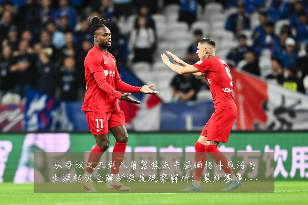 从争议之王到八角笼焦点卡温顿格斗风格与生涯起伏全解析深度观察解析:最新赛事动态与深度分析