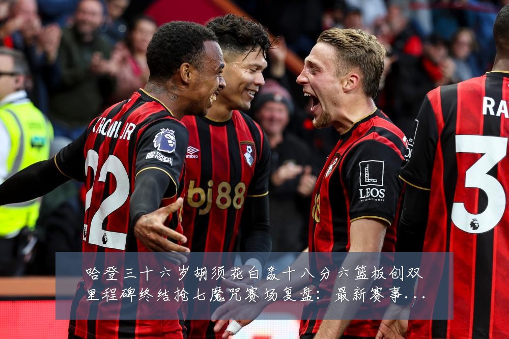 哈登三十六岁胡须花白轰十八分六篮板创双里程碑终结抢七魔咒赛场复盘:最新赛事动态与深度分析