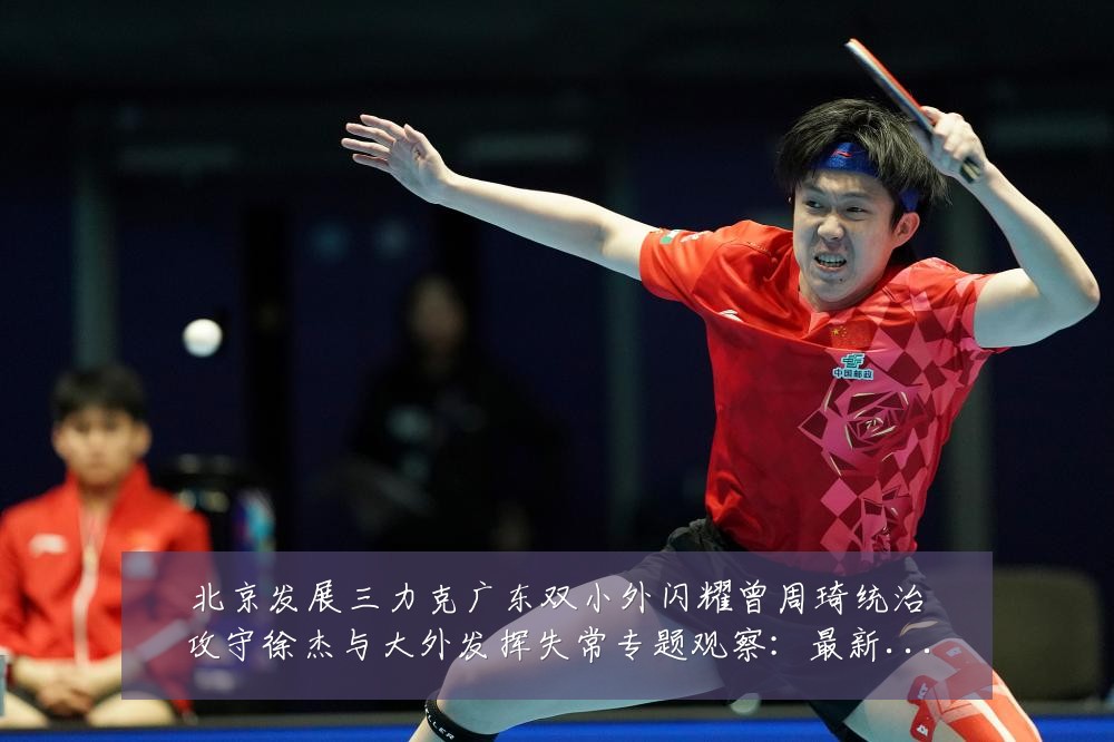 北京发展三力克广东双小外闪耀曾周琦统治攻守徐杰与大外发挥失常专题观察:最新赛事动态与深度分析