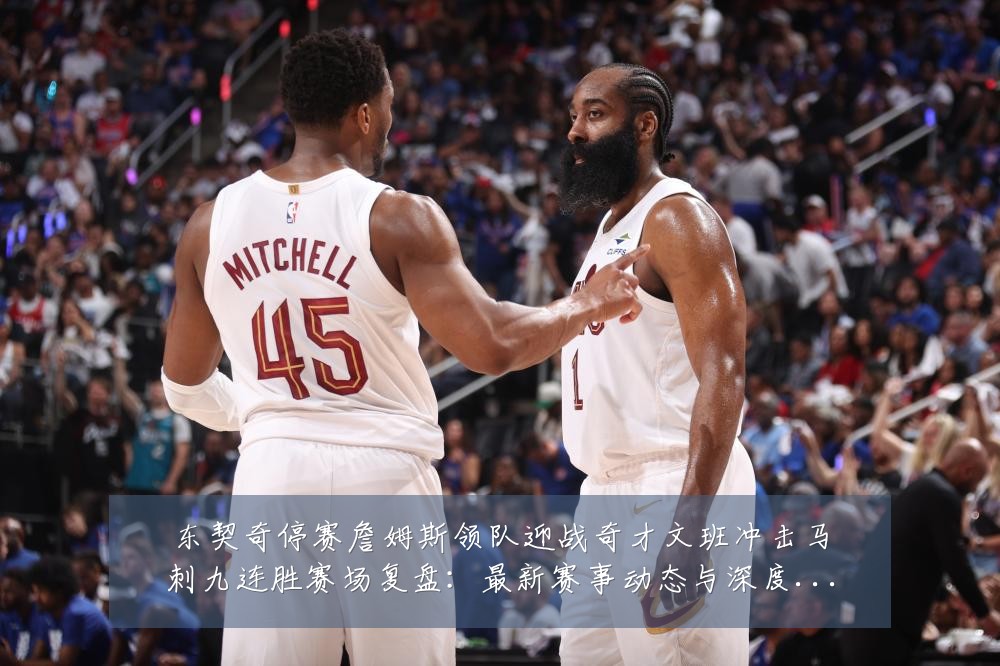 东契奇停赛詹姆斯领队迎战奇才文班冲击马刺九连胜赛场复盘：最新赛事动态与深度分析