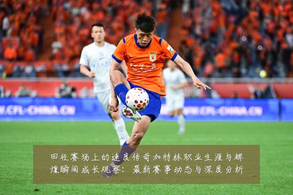 田径赛场上的速度传奇加特林职业生涯与辉煌瞬间成长观察：最新赛事动态与深度分析