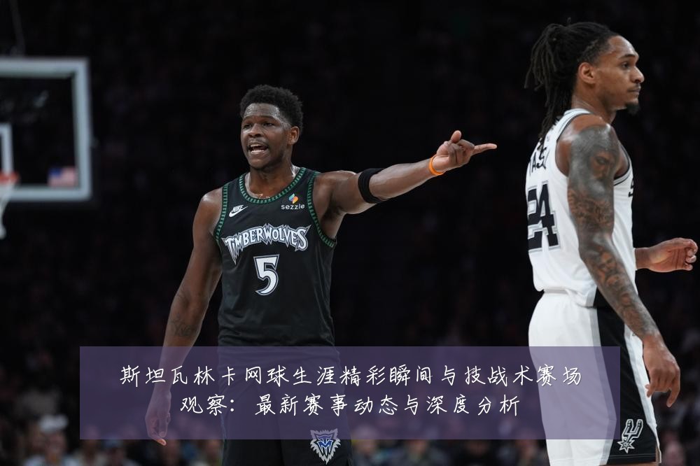 斯坦瓦林卡网球生涯精彩瞬间与技战术赛场观察：最新赛事动态与深度分析