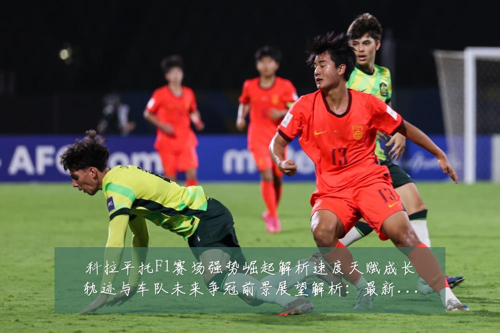 科拉平托F1赛场强势崛起解析速度天赋成长轨迹与车队未来争冠前景展望解析:最新赛事动态与深度分析